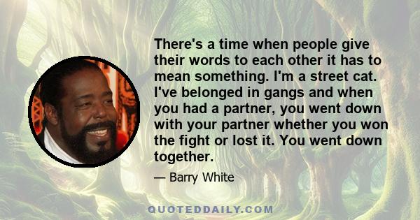 There's a time when people give their words to each other it has to mean something. I'm a street cat. I've belonged in gangs and when you had a partner, you went down with your partner whether you won the fight or lost