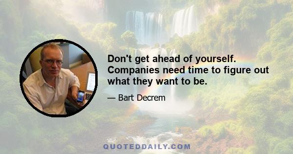 Don't get ahead of yourself. Companies need time to figure out what they want to be.