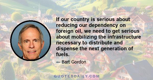 If our country is serious about reducing our dependency on foreign oil, we need to get serious about mobilizing the infrastructure necessary to distribute and dispense the next generation of fuels.