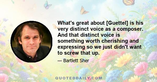 What's great about [Guettel] is his very distinct voice as a composer. And that distinct voice is something worth cherishing and expressing so we just didn't want to screw that up.