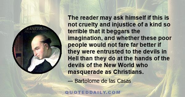 The reader may ask himself if this is not cruelty and injustice of a kind so terrible that it beggars the imagination, and whether these poor people would not fare far better if they were entrusted to the devils in Hell 