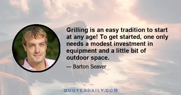 Grilling is an easy tradition to start at any age! To get started, one only needs a modest investment in equipment and a little bit of outdoor space.