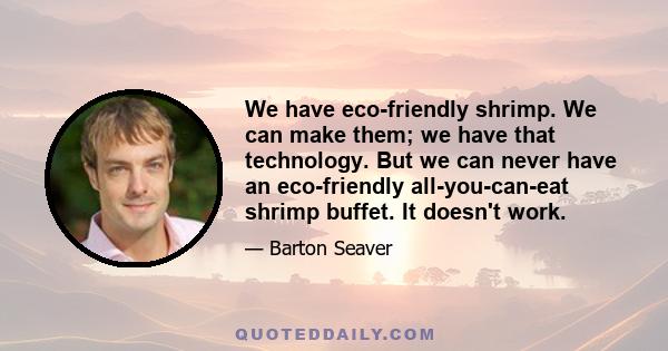 We have eco-friendly shrimp. We can make them; we have that technology. But we can never have an eco-friendly all-you-can-eat shrimp buffet. It doesn't work.