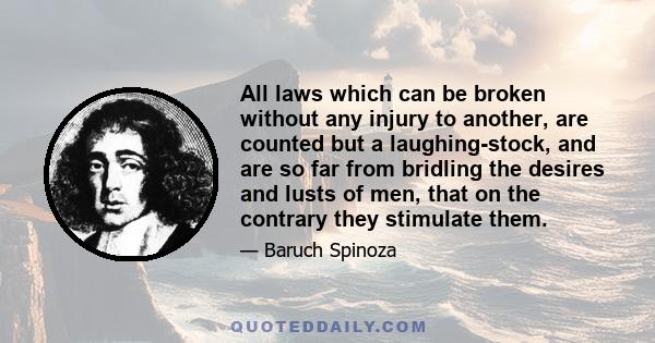 All laws which can be broken without any injury to another, are counted but a laughing-stock, and are so far from bridling the desires and lusts of men, that on the contrary they stimulate them.