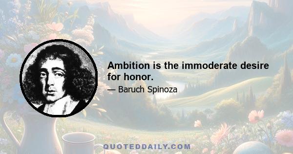 Ambition is the immoderate desire for honor.