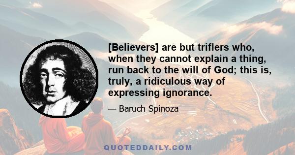 [Believers] are but triflers who, when they cannot explain a thing, run back to the will of God; this is, truly, a ridiculous way of expressing ignorance.