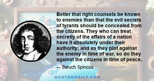 Better that right counsels be known to enemies than that the evil secrets of tyrants should be concealed from the citizens. They who can treat secretly of the affairs of a nation have it absolutely under their