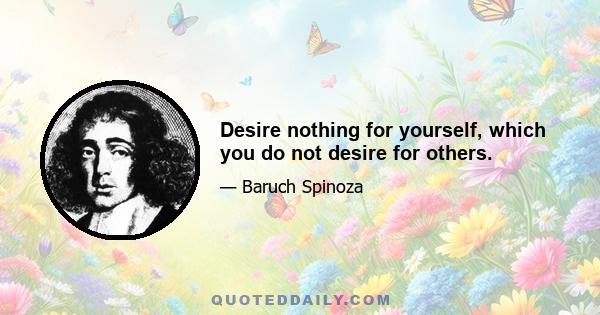 Desire nothing for yourself, which you do not desire for others.