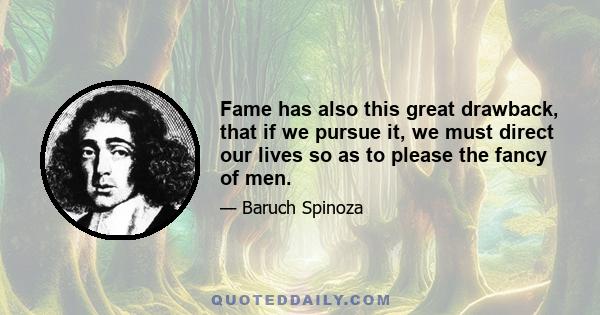 Fame has also this great drawback, that if we pursue it, we must direct our lives so as to please the fancy of men.