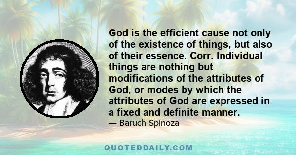 God is the efficient cause not only of the existence of things, but also of their essence. Corr. Individual things are nothing but modifications of the attributes of God, or modes by which the attributes of God are