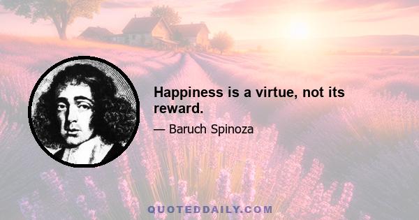 Happiness is a virtue, not its reward.