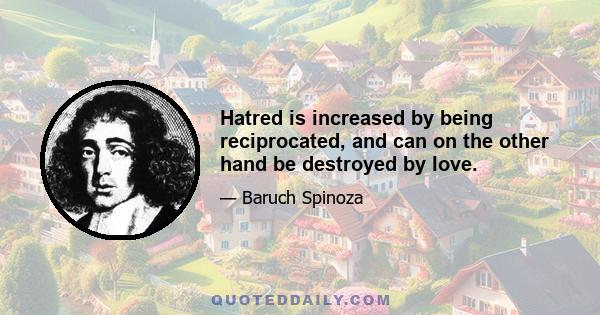 Hatred is increased by being reciprocated, and can on the other hand be destroyed by love.