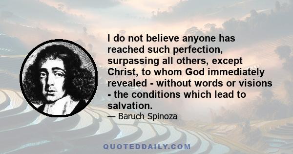 I do not believe anyone has reached such perfection, surpassing all others, except Christ, to whom God immediately revealed - without words or visions - the conditions which lead to salvation.