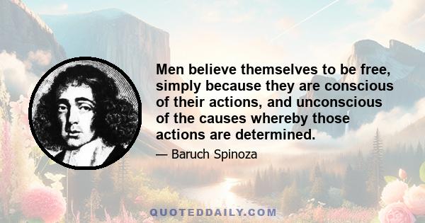 Men believe themselves to be free, simply because they are conscious of their actions, and unconscious of the causes whereby those actions are determined.