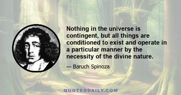 Nothing in the universe is contingent, but all things are conditioned to exist and operate in a particular manner by the necessity of the divine nature.