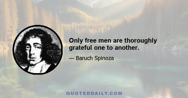 Only free men are thoroughly grateful one to another.