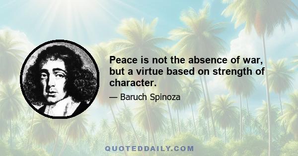 Peace is not the absence of war, but a virtue based on strength of character.