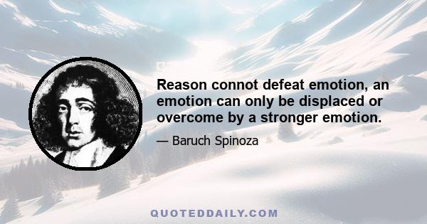 Reason connot defeat emotion, an emotion can only be displaced or overcome by a stronger emotion.