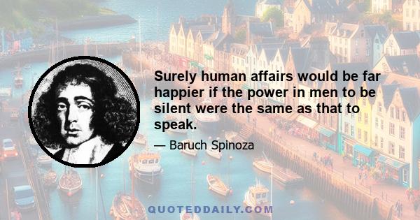 Surely human affairs would be far happier if the power in men to be silent were the same as that to speak. But experience more than sufficiently teaches that men govern nothing with more difficulty than their tongues.