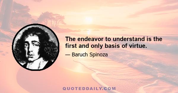 The endeavor to understand is the first and only basis of virtue.