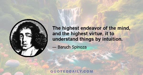 The highest endeavor of the mind, and the highest virtue, it to understand things by intuition.