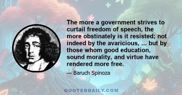 The more a government strives to curtail freedom of speech, the more obstinately is it resisted; not indeed by the avaricious, ... but by those whom good education, sound morality, and virtue have rendered more free.