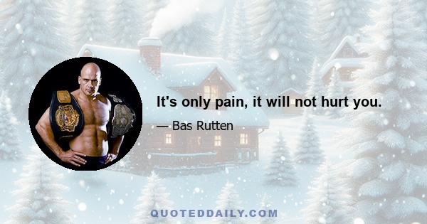 It's only pain, it will not hurt you.