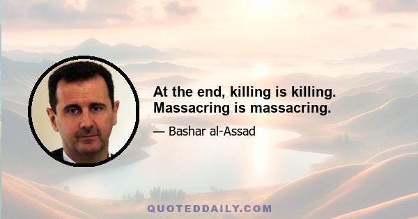 At the end, killing is killing. Massacring is massacring.