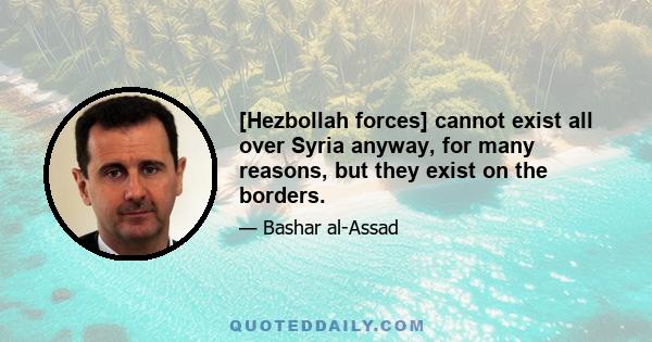 [Hezbollah forces] cannot exist all over Syria anyway, for many reasons, but they exist on the borders.