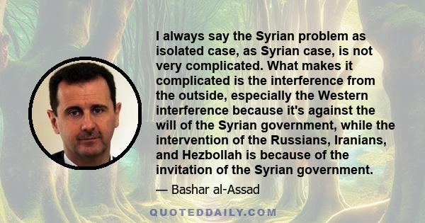 I always say the Syrian problem as isolated case, as Syrian case, is not very complicated. What makes it complicated is the interference from the outside, especially the Western interference because it's against the