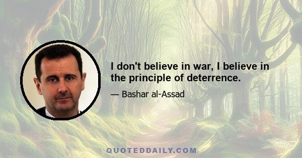 I don't believe in war, I believe in the principle of deterrence.