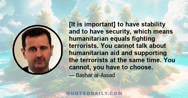 [It is important] to have stability and to have security, which means humanitarian equals fighting terrorists. You cannot talk about humanitarian aid and supporting the terrorists at the same time. You cannot, you have