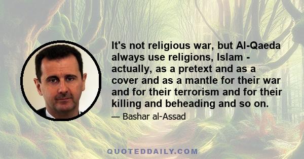 It's not religious war, but Al-Qaeda always use religions, Islam - actually, as a pretext and as a cover and as a mantle for their war and for their terrorism and for their killing and beheading and so on.