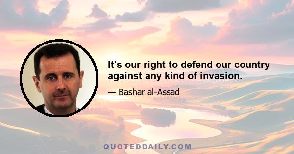 It's our right to defend our country against any kind of invasion.