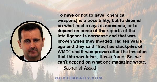 To have or not to have [chemical weapons] is a possibility, but to depend on what media says is nonsense, or to depend on some of the reports of the intelligence is nonsense and that was proven when they invaded Iraq