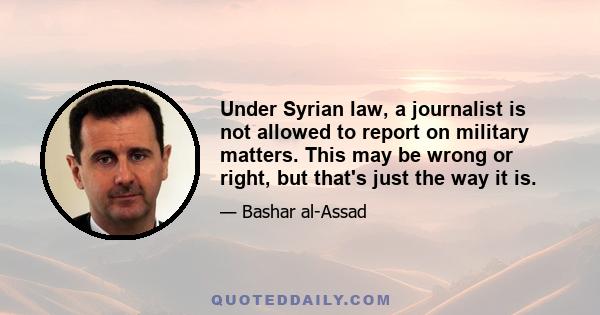 Under Syrian law, a journalist is not allowed to report on military matters. This may be wrong or right, but that's just the way it is.