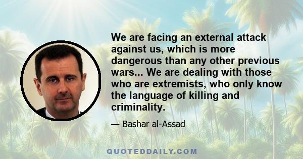 We are facing an external attack against us, which is more dangerous than any other previous wars... We are dealing with those who are extremists, who only know the language of killing and criminality.