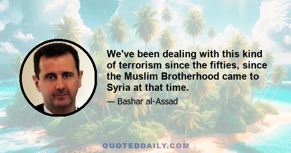 We've been dealing with this kind of terrorism since the fifties, since the Muslim Brotherhood came to Syria at that time.