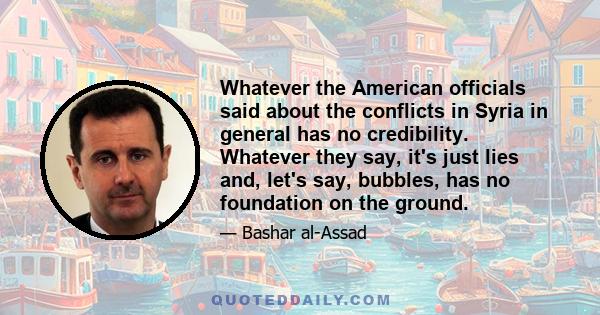 Whatever the American officials said about the conflicts in Syria in general has no credibility. Whatever they say, it's just lies and, let's say, bubbles, has no foundation on the ground.