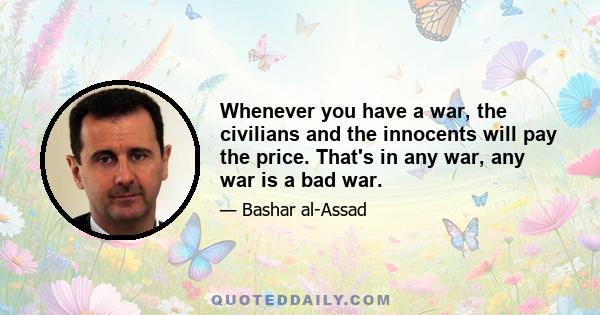 Whenever you have a war, the civilians and the innocents will pay the price. That's in any war, any war is a bad war.