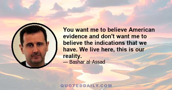 You want me to believe American evidence and don't want me to believe the indications that we have. We live here, this is our reality.