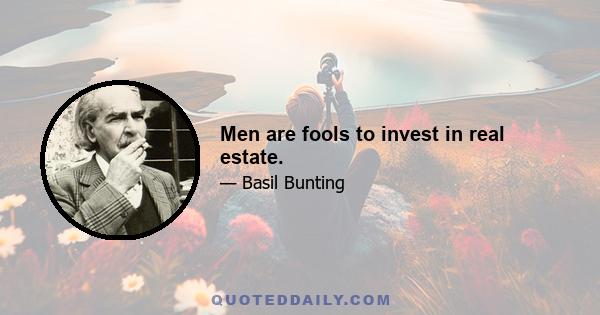 Men are fools to invest in real estate.