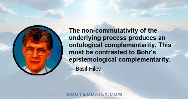 The non-commutativity of the underlying process produces an ontological complementarity. This must be contrasted to Bohr's epistemological complementarity.