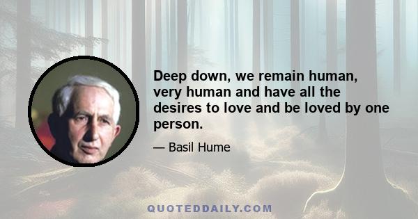 Deep down, we remain human, very human and have all the desires to love and be loved by one person.