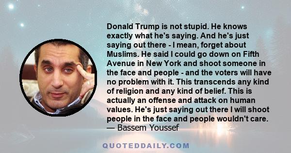 Donald Trump is not stupid. He knows exactly what he's saying. And he's just saying out there - I mean, forget about Muslims. He said I could go down on Fifth Avenue in New York and shoot someone in the face and people