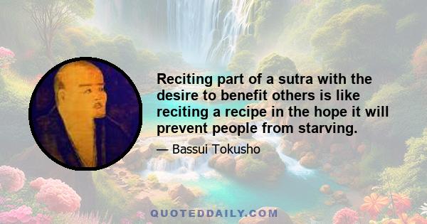 Reciting part of a sutra with the desire to benefit others is like reciting a recipe in the hope it will prevent people from starving.