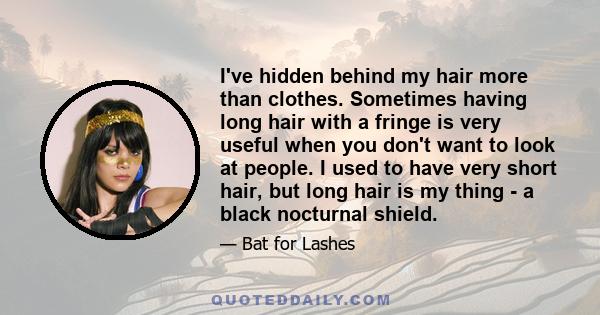 I've hidden behind my hair more than clothes. Sometimes having long hair with a fringe is very useful when you don't want to look at people. I used to have very short hair, but long hair is my thing - a black nocturnal