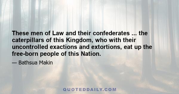 These men of Law and their confederates ... the caterpillars of this Kingdom, who with their uncontrolled exactions and extortions, eat up the free-born people of this Nation.