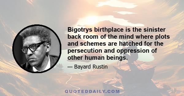 Bigotrys birthplace is the sinister back room of the mind where plots and schemes are hatched for the persecution and oppression of other human beings.