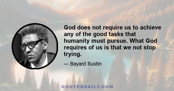 God does not require us to achieve any of the good tasks that humanity must pursue. What God requires of us is that we not stop trying.